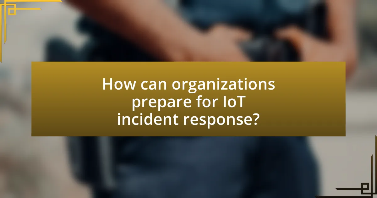How can organizations prepare for IoT incident response?